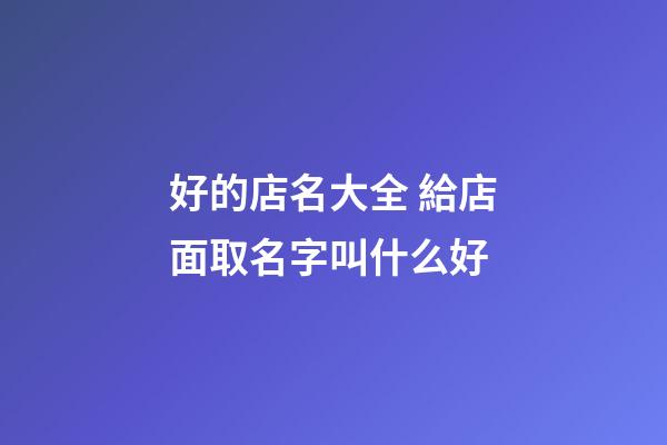 好的店名大全 給店面取名字叫什么好
